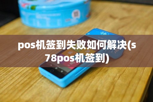 pos机签到失败如何解决(s78pos机签到)