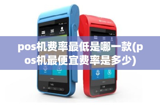 pos机费率最低是哪一款(pos机最便宜费率是多少)