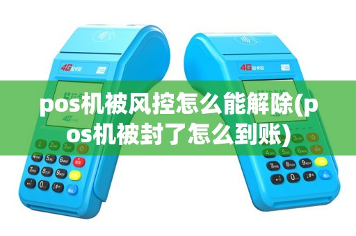 pos机被风控怎么能解除(pos机被封了怎么到账)