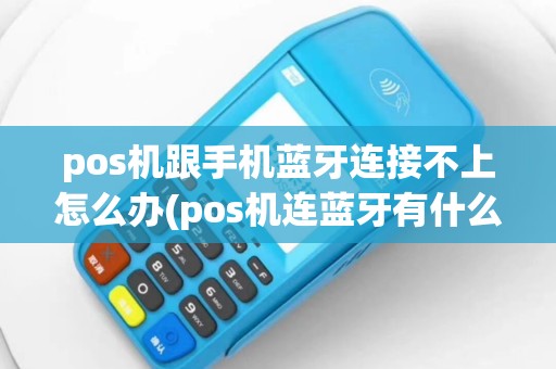 pos机跟手机蓝牙连接不上怎么办(pos机连蓝牙有什么牌子)