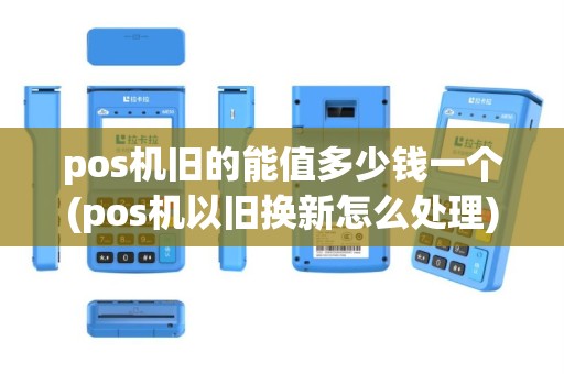 pos机旧的能值多少钱一个(pos机以旧换新怎么处理)