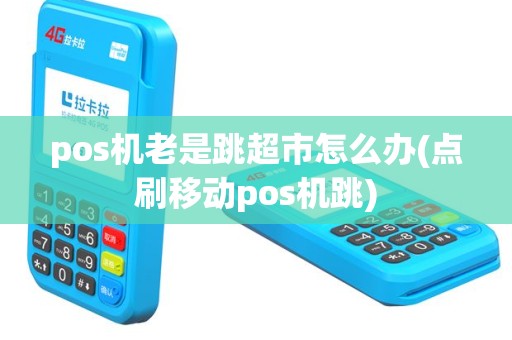 pos机老是跳超市怎么办(点刷移动pos机跳)