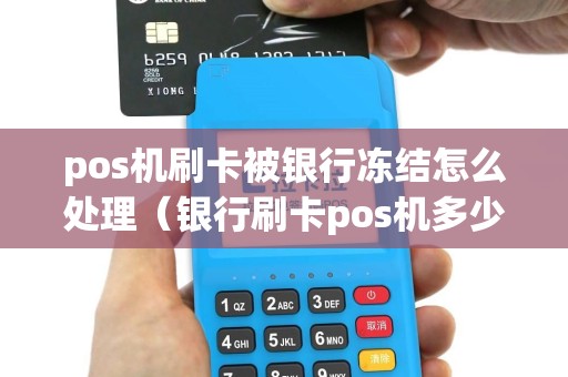 pos机刷卡被银行冻结怎么处理（银行刷卡pos机多少钱）