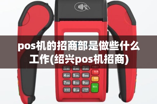 pos机的招商部是做些什么工作(绍兴pos机招商)