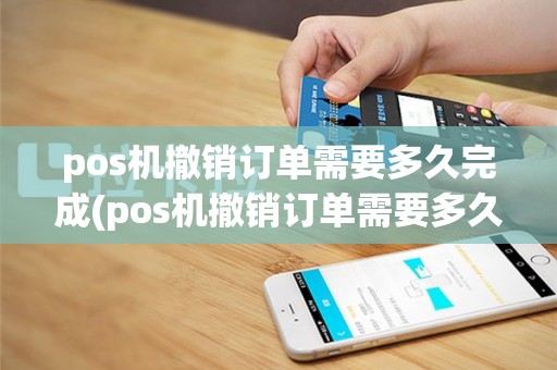 pos机撤销订单需要多久完成(pos机撤销订单需要多久)