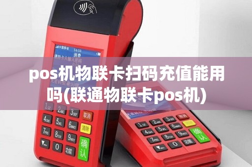 pos机物联卡扫码充值能用吗(联通物联卡pos机)
