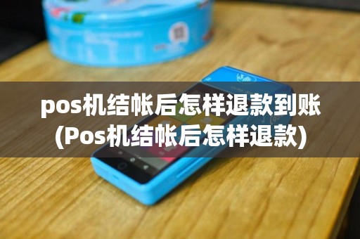 pos机结帐后怎样退款到账(Pos机结帐后怎样退款)
