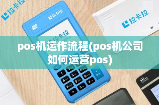 pos机运作流程(pos机公司如何运营pos)