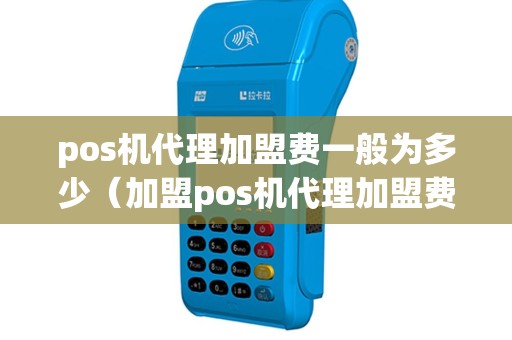 pos机代理加盟费一般为多少（加盟pos机代理加盟费多少）