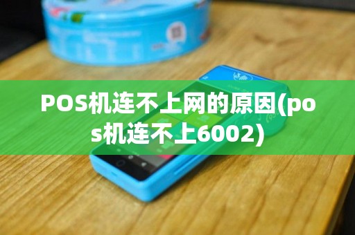 POS机连不上网的原因(pos机连不上6002)