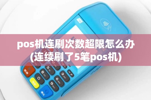 pos机连刷次数超限怎么办(连续刷了5笔pos机)