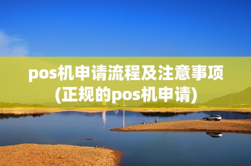 pos机申请流程及注意事项(正规的pos机申请)