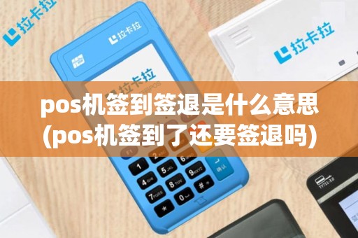 pos机签到签退是什么意思(pos机签到了还要签退吗)