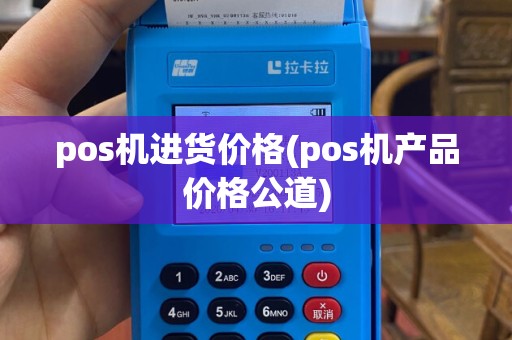 pos机进货价格(pos机产品价格公道)