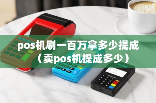 pos机刷一百万拿多少提成（卖pos机提成多少）
