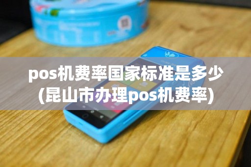 pos机费率国家标准是多少(昆山市办理pos机费率)