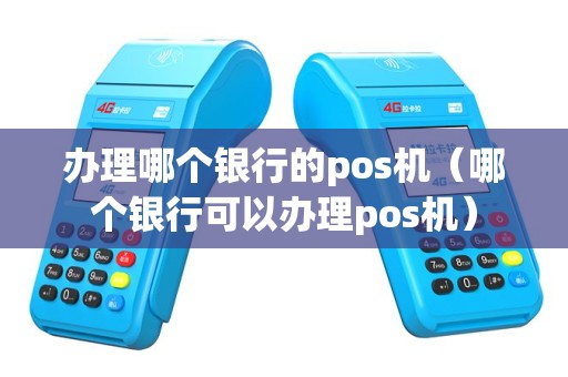 办理哪个银行的pos机（哪个银行可以办理pos机）