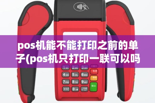 pos机能不能打印之前的单子(pos机只打印一联可以吗)