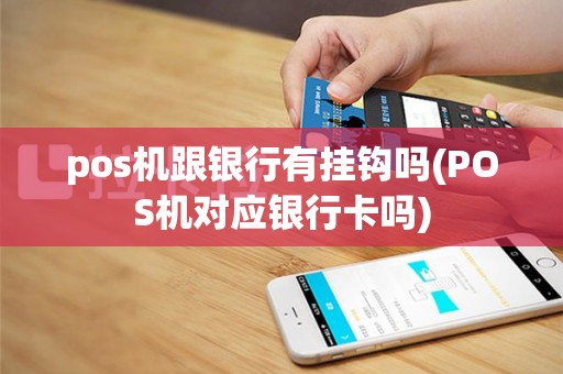 pos机跟银行有挂钩吗(POS机对应银行卡吗)