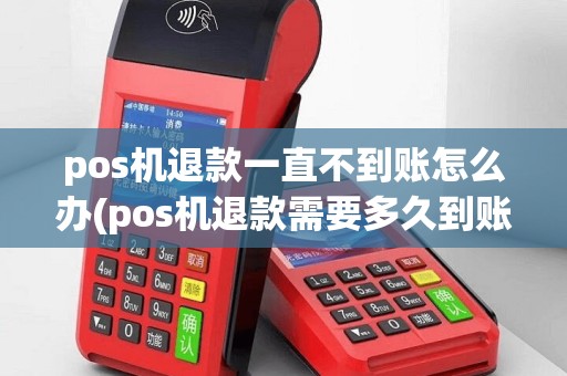 pos机退款一直不到账怎么办(pos机退款需要多久到账)