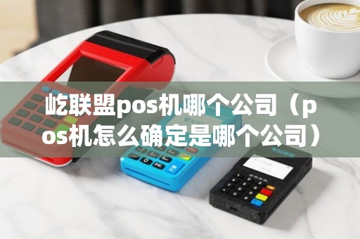 屹联盟pos机哪个公司（pos机怎么确定是哪个公司）