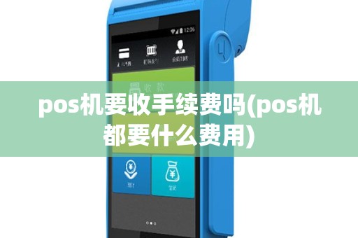 pos机要收手续费吗(pos机都要什么费用)