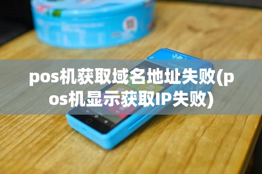pos机获取域名地址失败(pos机显示获取IP失败)