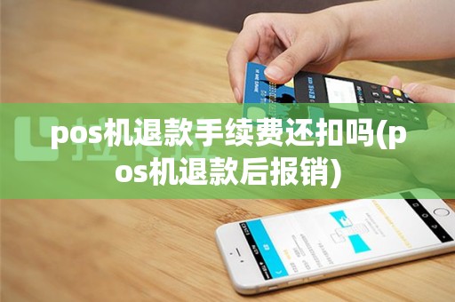 pos机退款手续费还扣吗(pos机退款后报销)