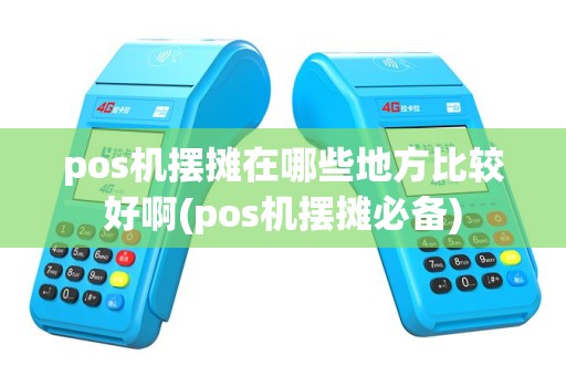 pos机摆摊在哪些地方比较好啊(pos机摆摊必备)