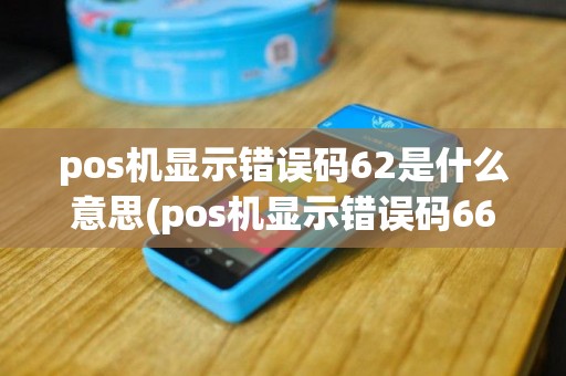 pos机显示错误码62是什么意思(pos机显示错误码66)