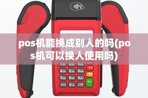 pos机能换成别人的吗(pos机可以换人使用吗)