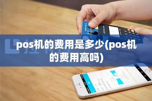 pos机的费用是多少(pos机的费用高吗)