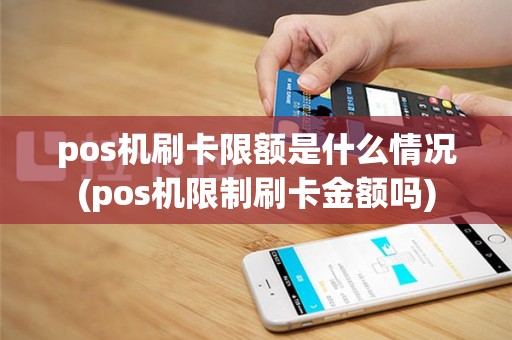 pos机刷卡限额是什么情况(pos机限制刷卡金额吗)