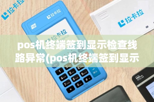 pos机终端签到显示检查线路异常(pos机终端签到显示检查线路)