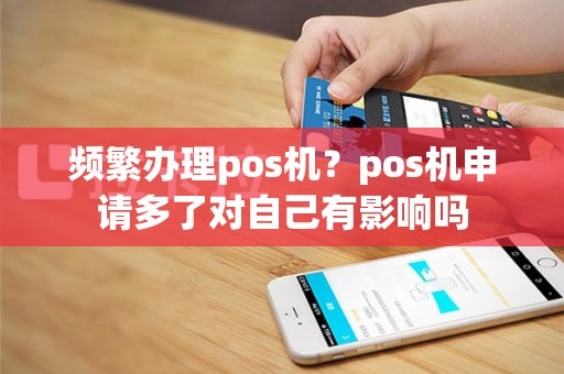 频繁办理pos机？pos机申请多了对自己有影响吗
