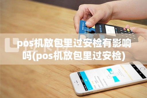 pos机放包里过安检有影响吗(pos机放包里过安检)