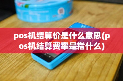 pos机结算价是什么意思(pos机结算费率是指什么)