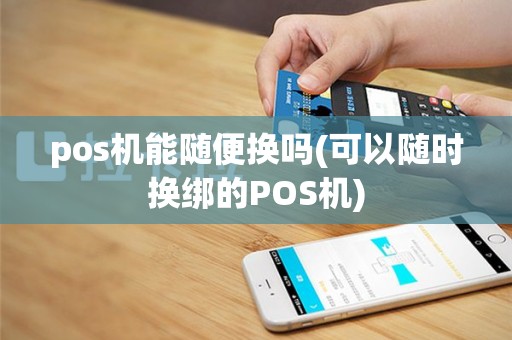 pos机能随便换吗(可以随时换绑的POS机)