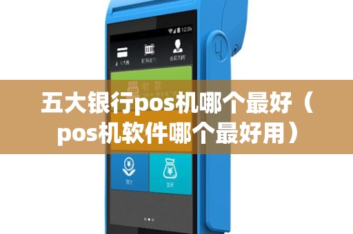 五大银行pos机哪个最好（pos机软件哪个最好用）