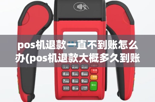 pos机退款一直不到账怎么办(pos机退款大概多久到账)