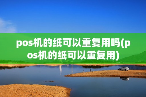 pos机的纸可以重复用吗(pos机的纸可以重复用)