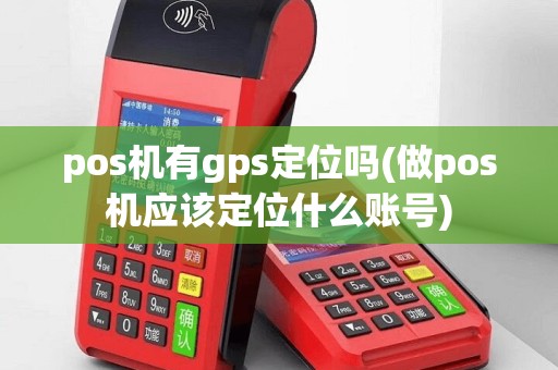 pos机有gps定位吗(做pos机应该定位什么账号)