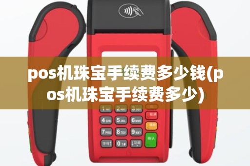 pos机珠宝手续费多少钱(pos机珠宝手续费多少)