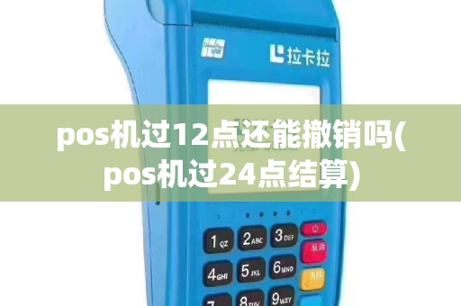 pos机过12点还能撤销吗(pos机过24点结算)