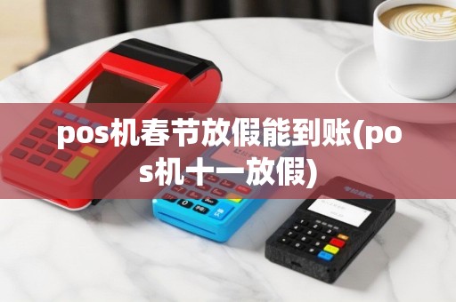 pos机春节放假能到账(pos机十一放假)