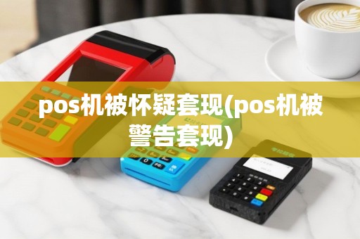 pos机被怀疑套现(pos机被警告套现)