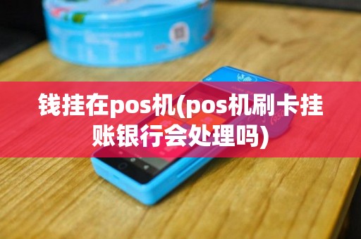 钱挂在pos机(pos机刷卡挂账银行会处理吗)