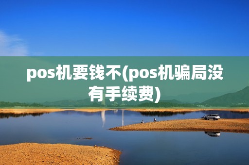 pos机要钱不(pos机骗局没有手续费)