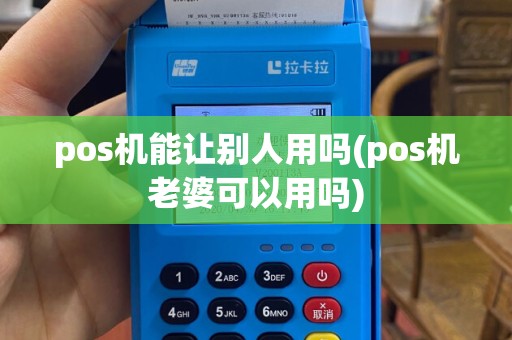 pos机能让别人用吗(pos机老婆可以用吗)