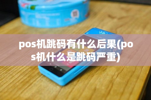 pos机跳码有什么后果(pos机什么是跳码严重)